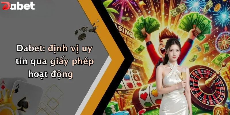 Giấy Phép Hoạt Động - Bảo Chứng Minh Bạch Của Nhà Cái DABET Dabet: định vị uy tín qua giấy phép hoạt động