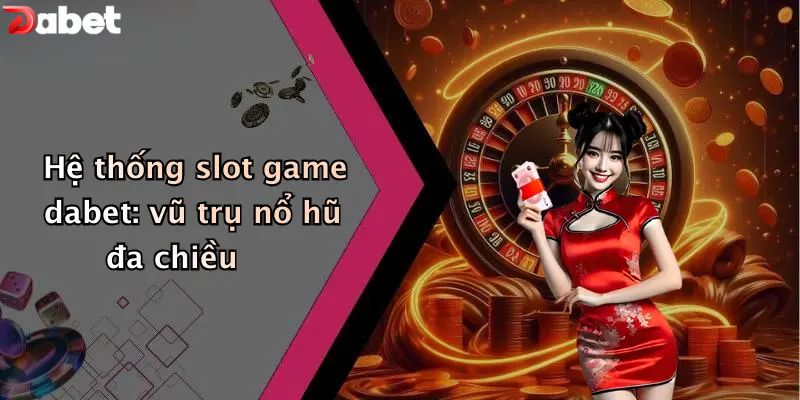 Nổ Hũ DABET - Xứng Tầm Sảnh Game Slots Số 1 Hệ thống nổ hũ DABET: vũ trụ slots đa chiều