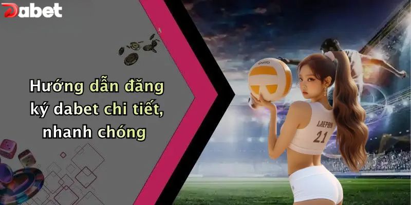 Đăng Ký DABET - Hướng Dẫn 3 Bước Nhanh Chóng Cho Newbie Hướng dẫn đăng ký DABET chi tiết, nhanh chóng