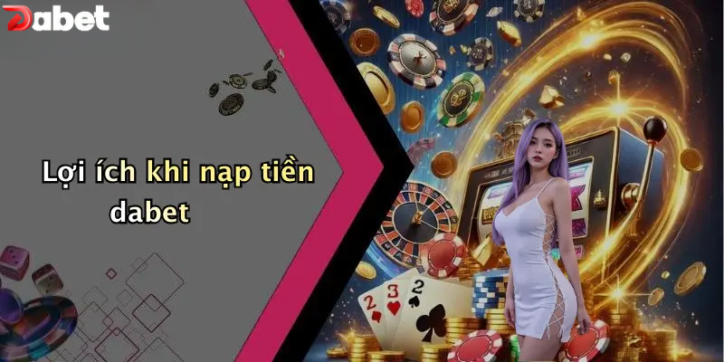 Nạp Tiền DABET - Hướng Dẫn Người Mới Cấp Vốn An Toàn Lợi ích khi nạp tiền DABET