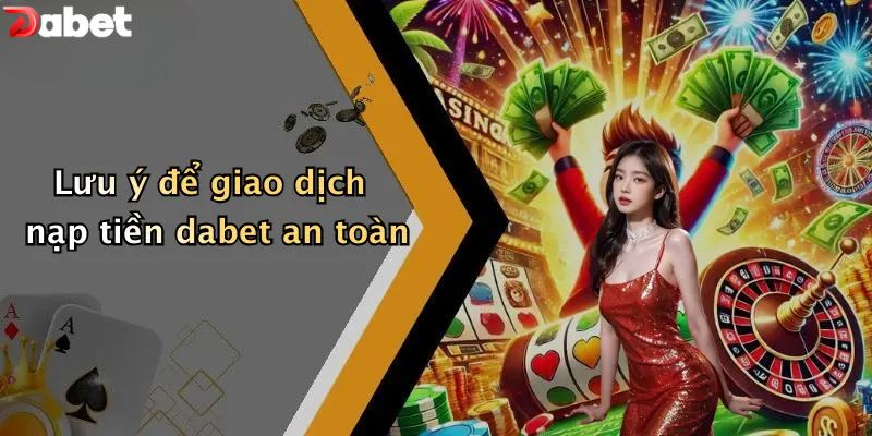 Nạp Tiền DABET - Hướng Dẫn Người Mới Cấp Vốn An Toàn Lưu ý để giao dịch nạp tiền DABET an toàn