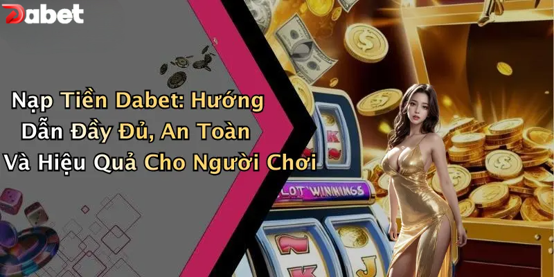 Nạp Tiền DABET - Hướng Dẫn Người Mới Cấp Vốn An Toàn Nạp tiền DABET