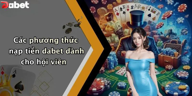 Nạp Tiền DABET - Hướng Dẫn Người Mới Cấp Vốn An Toàn Các phương thức nạp tiền DABET dành cho hội viên
