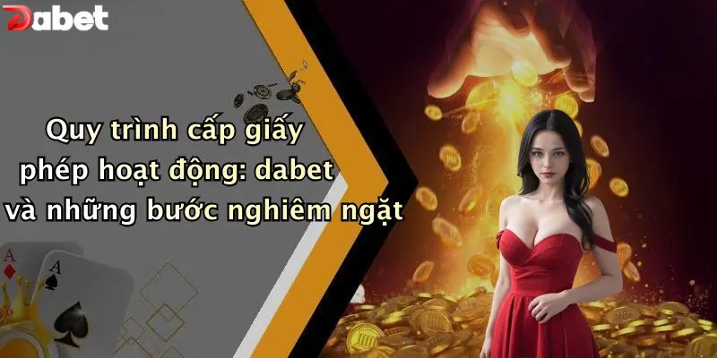 Giấy Phép Hoạt Động - Bảo Chứng Minh Bạch Của Nhà Cái DABET Quy trình cấp giấy phép hoạt động: dabet và những bước nghiêm ngặt
