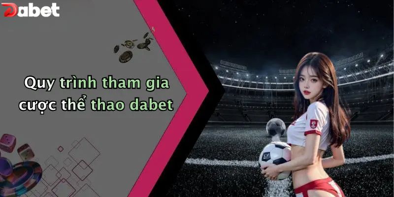 Thể Thao DABET - Sân Chơi Cá Độ Đẳng Cấp Hàng Đầu 2026 Quy trình tham gia cược thể thao DABET