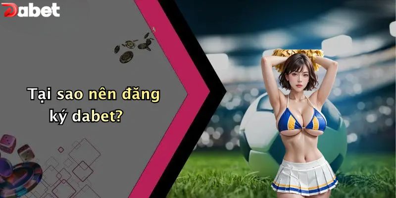 Đăng Ký DABET - Hướng Dẫn 3 Bước Nhanh Chóng Cho Newbie Tại sao nên đăng ký DABET?
