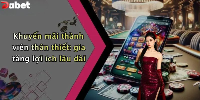 Khuyến Mãi DABET - Ưu Đãi Siêu Khủng Dành Cho Thành Viên Khuyến mãi DABET thành viên thân thiết: gia tăng lợi ích lâu dài