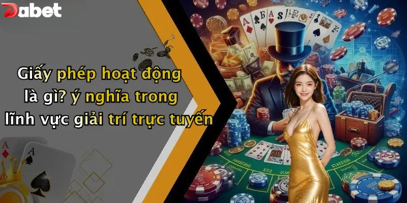Giấy Phép Hoạt Động - Bảo Chứng Minh Bạch Của Nhà Cái DABET Giấy phép hoạt động là gì? ý nghĩa trong lĩnh vực giải trí trực tuyến